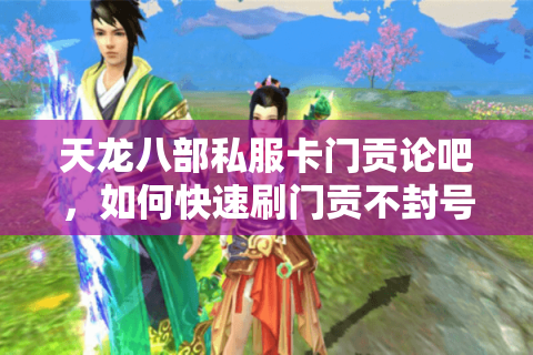 天龙八部私服卡门贡论吧,如何快速刷门贡不封号?2025最新攻略揭秘 天龙八部私服卡门贡论吧,如何快速刷门贡不封号?2025最新攻略揭秘