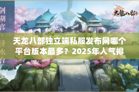天龙八部独立端私服发布网哪个平台版本最多?2025年人气排行榜揭秘 天龙八部独立端私服发布网哪个平台版本最多?2025年人气排行榜揭秘