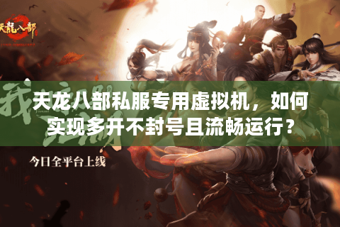 天龙八部私服专用虚拟机,如何实现多开不封号且流畅运行? 天龙八部私服专用虚拟机,如何实现多开不封号且流畅运行?