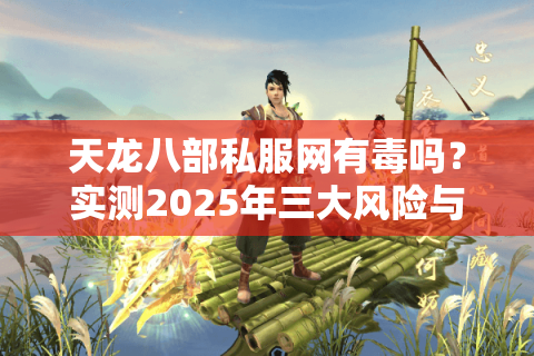 天龙八部私服网有毒吗?实测2025年三大风险与防坑指南 天龙八部私服网有毒吗?实测2025年三大风险与防坑指南
