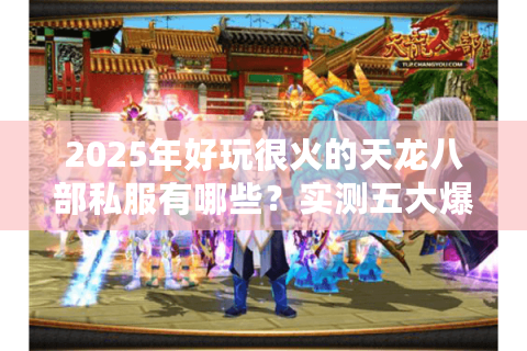 2025年好玩很火的天龙八部私服有哪些？实测五大爆款推荐