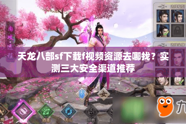 天龙八部sf下载f视频资源去哪找?实测三大安全渠道推荐 天龙八部sf下载f视频资源去哪找?实测三大安全渠道推荐