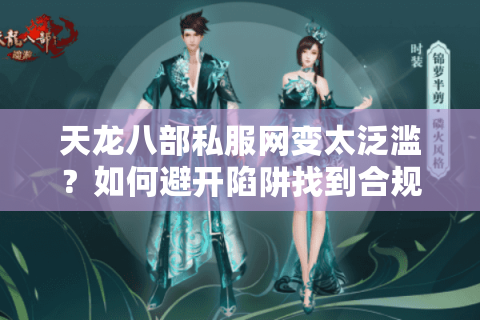 天龙八部私服网变太泛滥?如何避开陷阱找到合规新服 天龙八部私服网变太泛滥?如何避开陷阱找到合规新服
