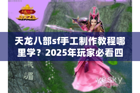 天龙八部sf手工制作教程哪里学?2025年玩家必看四大靠谱渠道 天龙八部sf手工制作教程哪里学?2025年玩家必看四大靠谱渠道