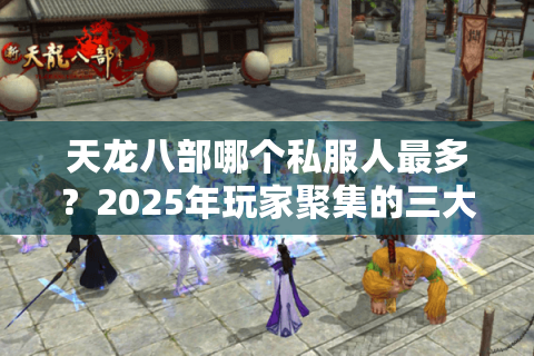 天龙八部哪个私服人最多?2025年玩家聚集的三大私服实测推荐 天龙八部哪个私服人最多?2025年玩家聚集的三大私服实测推荐