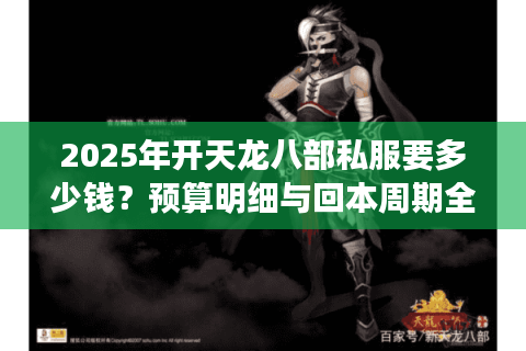 2025年开天龙八部私服要多少钱?预算明细与回本周期全解析 2025年开天龙八部私服要多少钱?预算明细与回本周期全解析