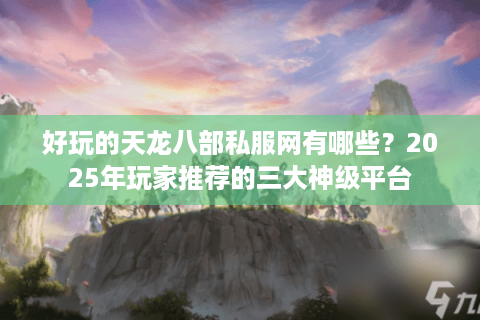 好玩的天龙八部私服网有哪些?2025年玩家推荐的三大神级平台 好玩的天龙八部私服网有哪些?2025年玩家推荐的三大神级平台