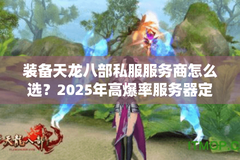 装备天龙八部私服服务商怎么选?2025年高爆率服务器定制攻略 装备天龙八部私服服务商怎么选?2025年高爆率服务器定制攻略