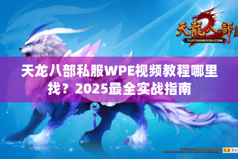 天龙八部私服WPE视频教程哪里找?2025最全实战指南 天龙八部私服WPE视频教程哪里找?2025最全实战指南