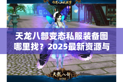 天龙八部变态私服装备图哪里找?2025最新资源与避坑指南 天龙八部变态私服装备图哪里找?2025最新资源与避坑指南
