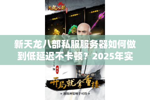 新天龙八部私服服务器如何做到低延迟不卡顿?2025年实测数据揭秘 新天龙八部私服服务器如何做到低延迟不卡顿?2025年实测数据揭秘
