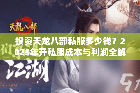 投资天龙八部私服多少钱？2025年开私服成本与利润全解析