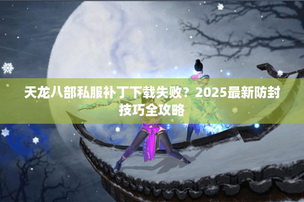 天龙八部私服补丁下载失败？2025最新防封技巧全攻略