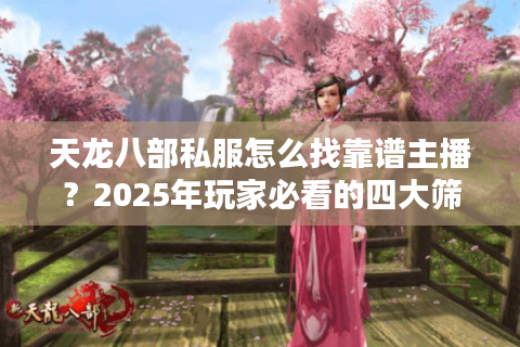 天龙八部私服怎么找靠谱主播?2025年玩家必看的四大筛选技巧 天龙八部私服怎么找靠谱主播?2025年玩家必看的四大筛选技巧