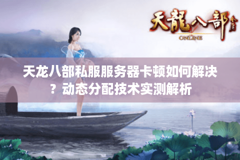 天龙八部私服服务器卡顿如何解决?动态分配技术实测解析 天龙八部私服服务器卡顿如何解决?动态分配技术实测解析