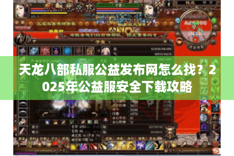 天龙八部私服公益发布网怎么找？2025年公益服安全下载攻略