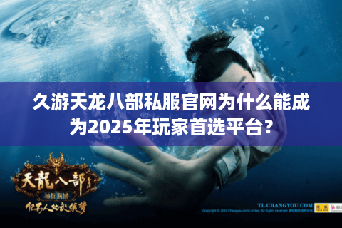 久游天龙八部私服官网为什么能成为2025年玩家首选平台? 久游天龙八部私服官网为什么能成为2025年玩家首选平台?