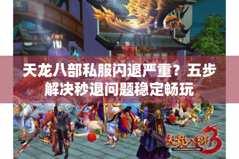 天龙八部私服闪退严重?五步解决秒退问题稳定畅玩 天龙八部私服闪退严重?五步解决秒退问题稳定畅玩