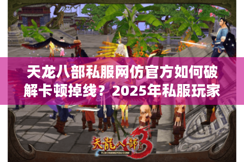 天龙八部私服网仿官方如何破解卡顿掉线?2025年私服玩家必看的防坑指南 天龙八部私服网仿官方如何破解卡顿掉线?2025年私服玩家必看的防坑指南