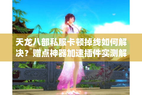 天龙八部私服卡顿掉线如何解决?赠点神器加速插件实测解析 天龙八部私服卡顿掉线如何解决?赠点神器加速插件实测解析