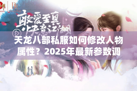 天龙八部私服如何修改人物属性?2025年最新参数调整指南 天龙八部私服如何修改人物属性?2025年最新参数调整指南