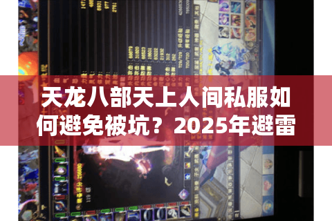 天龙八部天上人间私服如何避免被坑?2025年避雷指南来了 天龙八部天上人间私服如何避免被坑?2025年避雷指南来了