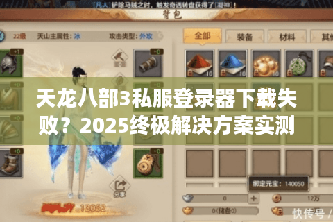 天龙八部3私服登录器下载失败?2025终极解决方案实测 天龙八部3私服登录器下载失败?2025终极解决方案实测