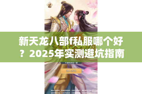 新天龙八部f私服哪个好?2025年实测避坑指南 新天龙八部f私服哪个好?2025年实测避坑指南