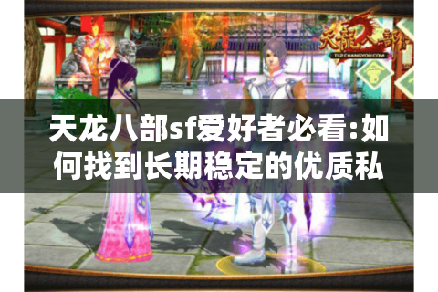 天龙八部sf爱好者必看:如何找到长期稳定的优质私服?