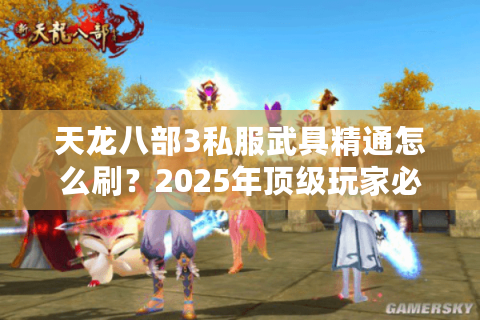 天龙八部3私服武具精通怎么刷?2025年顶级玩家必看攻略 天龙八部3私服武具精通怎么刷?2025年顶级玩家必看攻略