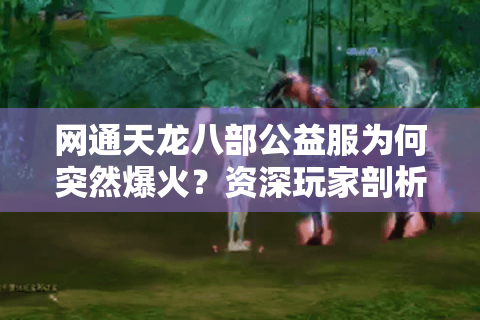 网通天龙八部公益服为何突然爆火?资深玩家剖析三大避坑指南 网通天龙八部公益服为何突然爆火?资深玩家剖析三大避坑指南