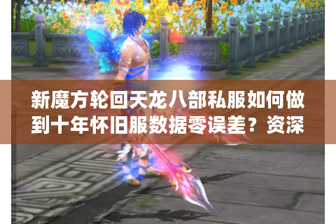 新魔方轮回天龙八部私服如何做到十年怀旧服数据零误差?资深玩家深度测评 新魔方轮回天龙八部私服如何做到十年怀旧服数据零误差?资深玩家深度测评