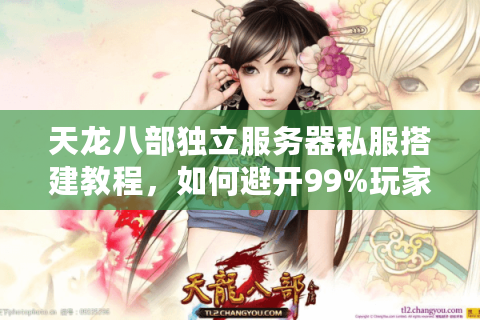 天龙八部独立服务器私服搭建教程,如何避开99%玩家踩过的坑? 天龙八部独立服务器私服搭建教程,如何避开99%玩家踩过的坑?