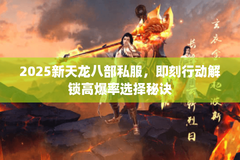 2025新天龙八部私服,即刻行动解锁高爆率选择秘诀 2025新天龙八部私服,即刻行动解锁高爆率选择秘诀