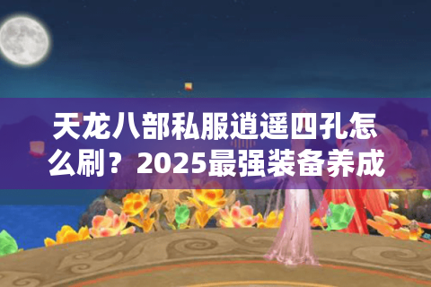天龙八部私服逍遥四孔怎么刷?2025最强装备养成攻略 天龙八部私服逍遥四孔怎么刷?2025最强装备养成攻略