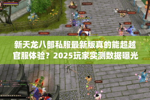 新天龙八部私服最新版真的能超越官服体验?2025玩家实测数据曝光 新天龙八部私服最新版真的能超越官服体验?2025玩家实测数据曝光