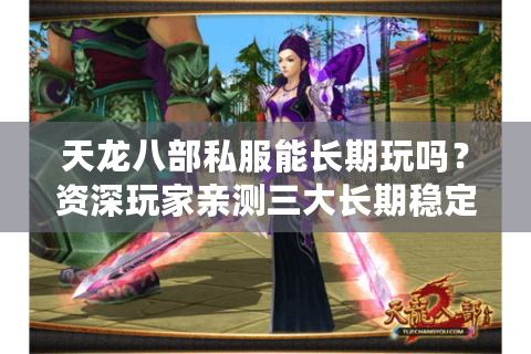 天龙八部私服能长期玩吗?资深玩家亲测三大长期稳定服务器推荐 天龙八部私服能长期玩吗?资深玩家亲测三大长期稳定服务器推荐