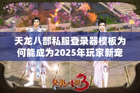 天龙八部私服登录器模板为何能成为2025年玩家新宠? 天龙八部私服登录器模板为何能成为2025年玩家新宠?