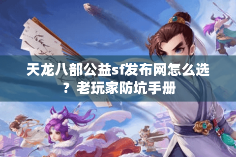 天龙八部公益sf发布网怎么选?老玩家防坑手册 天龙八部公益sf发布网怎么选?老玩家防坑手册