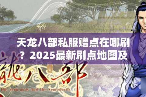 天龙八部私服赠点在哪刷?2025最新刷点地图及活动全解 天龙八部私服赠点在哪刷?2025最新刷点地图及活动全解