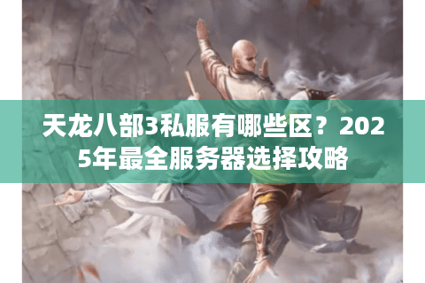 天龙八部3私服有哪些区?2025年最全服务器选择攻略 天龙八部3私服有哪些区?2025年最全服务器选择攻略