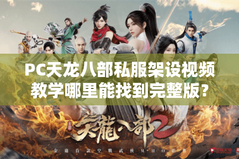 PC天龙八部私服架设视频教学哪里能找到完整版？手把手教小白避坑