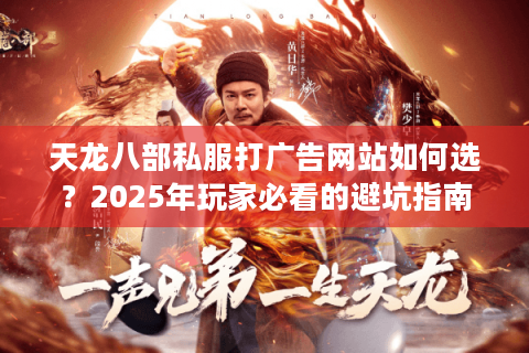 天龙八部私服打广告网站如何选?2025年玩家必看的避坑指南 天龙八部私服打广告网站如何选?2025年玩家必看的避坑指南