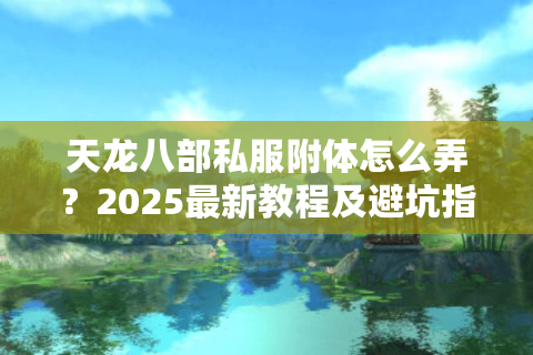 天龙八部私服附体怎么弄?2025最新教程及避坑指南 天龙八部私服附体怎么弄?2025最新教程及避坑指南