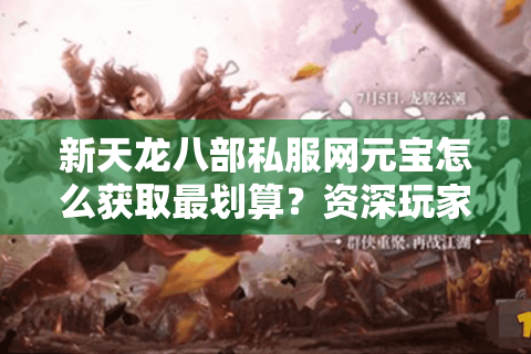 新天龙八部私服网元宝怎么获取最划算?资深玩家教你五个诀窍 新天龙八部私服网元宝怎么获取最划算?资深玩家教你五个诀窍