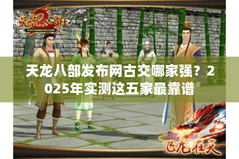 天龙八部发布网古交哪家强？2025年实测这五家最靠谱