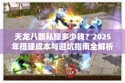 天龙八部私服多少钱?2025年搭建成本与避坑指南全解析 天龙八部私服多少钱?2025年搭建成本与避坑指南全解析
