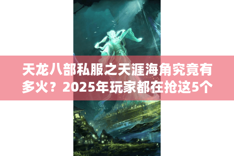 天龙八部私服之天涯海角究竟有多火?2025年玩家都在抢这5个特色 天龙八部私服之天涯海角究竟有多火?2025年玩家都在抢这5个特色
