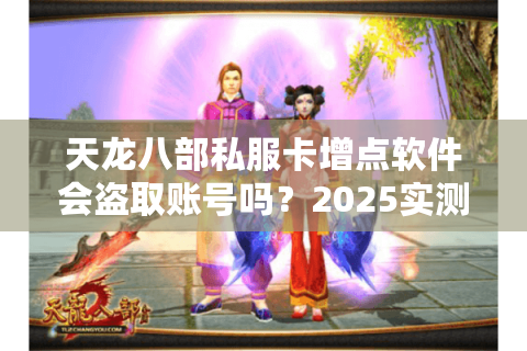 天龙八部私服卡增点软件会盗取账号吗?2025实测防封刷元宝指南 天龙八部私服卡增点软件会盗取账号吗?2025实测防封刷元宝指南
