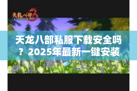 天龙八部私服下载安全吗?2025年最新一键安装包获取途径 天龙八部私服下载安全吗?2025年最新一键安装包获取途径